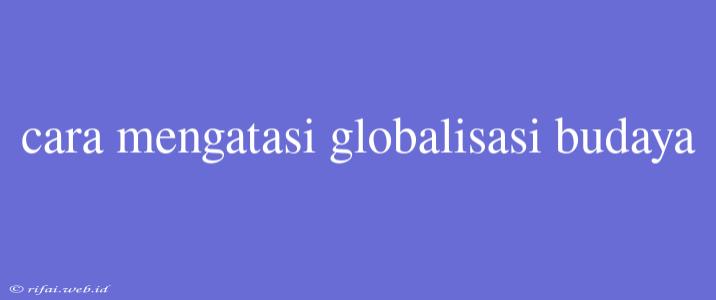 Cara Mengatasi Globalisasi Budaya