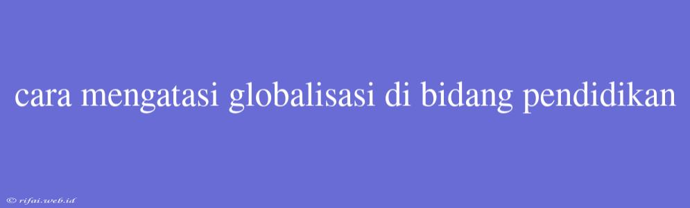 Cara Mengatasi Globalisasi Di Bidang Pendidikan