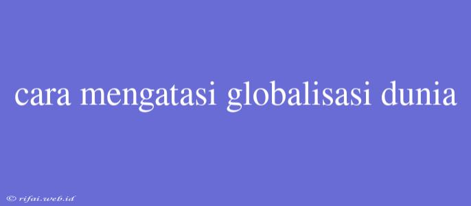 Cara Mengatasi Globalisasi Dunia