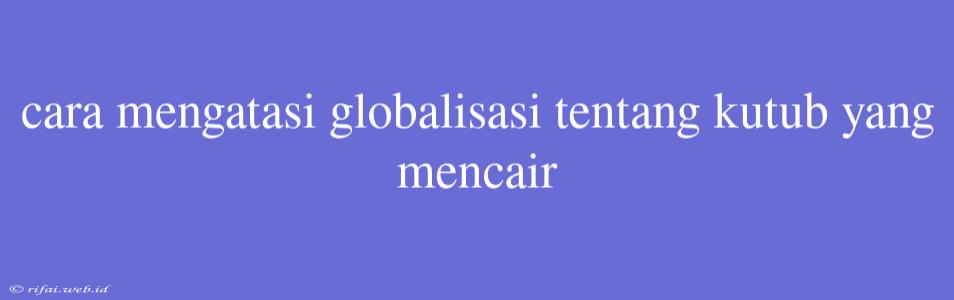 Cara Mengatasi Globalisasi Tentang Kutub Yang Mencair