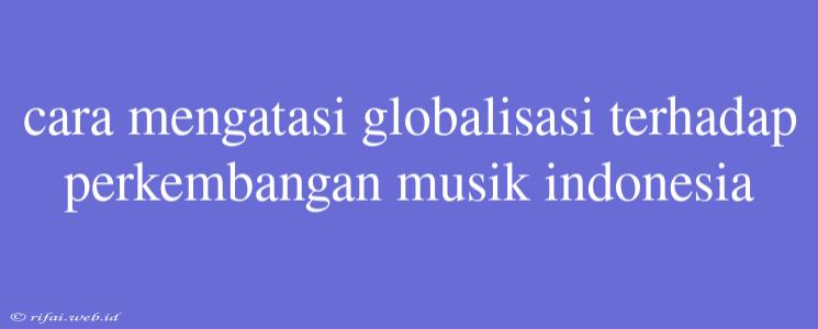 Cara Mengatasi Globalisasi Terhadap Perkembangan Musik Indonesia