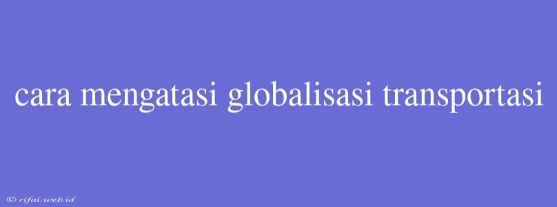 Cara Mengatasi Globalisasi Transportasi