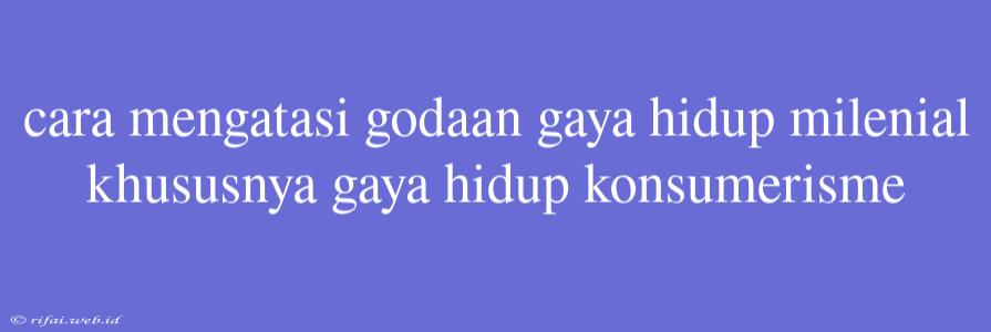 Cara Mengatasi Godaan Gaya Hidup Milenial Khususnya Gaya Hidup Konsumerisme