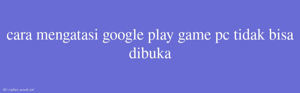 Cara Mengatasi Google Play Game Pc Tidak Bisa Dibuka