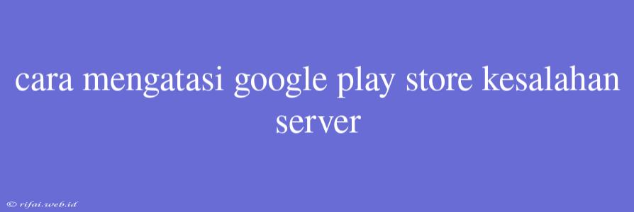 Cara Mengatasi Google Play Store Kesalahan Server