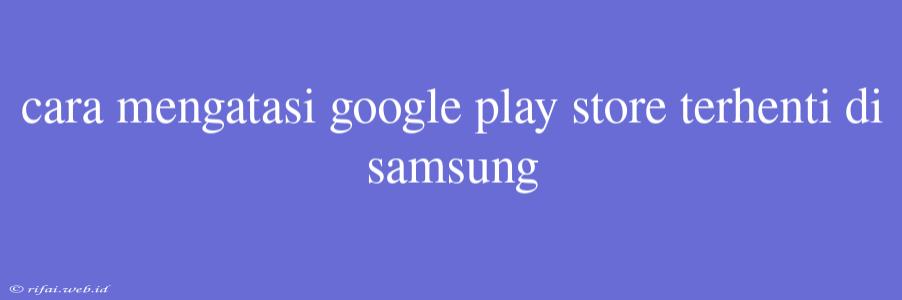 Cara Mengatasi Google Play Store Terhenti Di Samsung