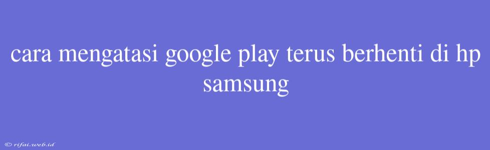 Cara Mengatasi Google Play Terus Berhenti Di Hp Samsung