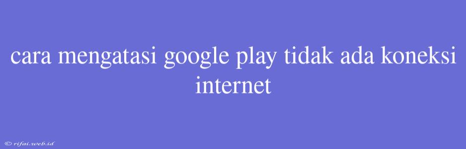 Cara Mengatasi Google Play Tidak Ada Koneksi Internet