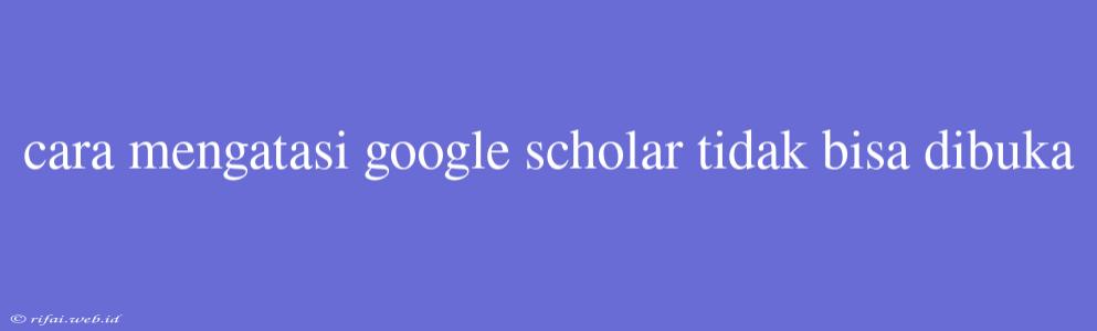 Cara Mengatasi Google Scholar Tidak Bisa Dibuka