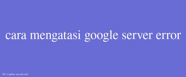 Cara Mengatasi Google Server Error