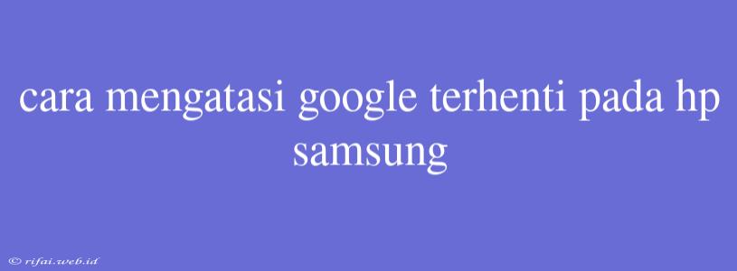 Cara Mengatasi Google Terhenti Pada Hp Samsung