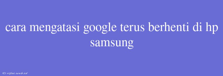 Cara Mengatasi Google Terus Berhenti Di Hp Samsung