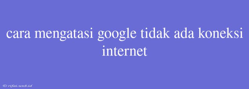 Cara Mengatasi Google Tidak Ada Koneksi Internet