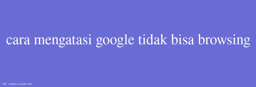 Cara Mengatasi Google Tidak Bisa Browsing