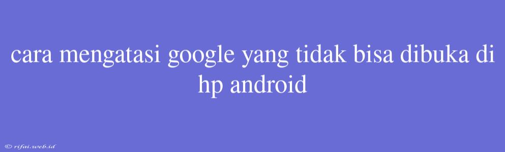 Cara Mengatasi Google Yang Tidak Bisa Dibuka Di Hp Android