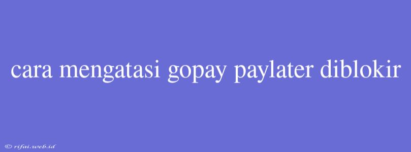 Cara Mengatasi Gopay Paylater Diblokir