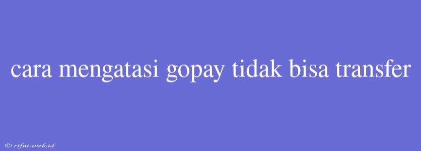 Cara Mengatasi Gopay Tidak Bisa Transfer