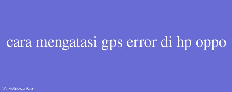 Cara Mengatasi Gps Error Di Hp Oppo