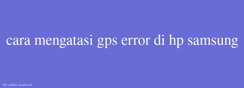 Cara Mengatasi Gps Error Di Hp Samsung