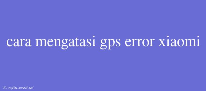 Cara Mengatasi Gps Error Xiaomi