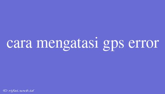 Cara Mengatasi Gps Error