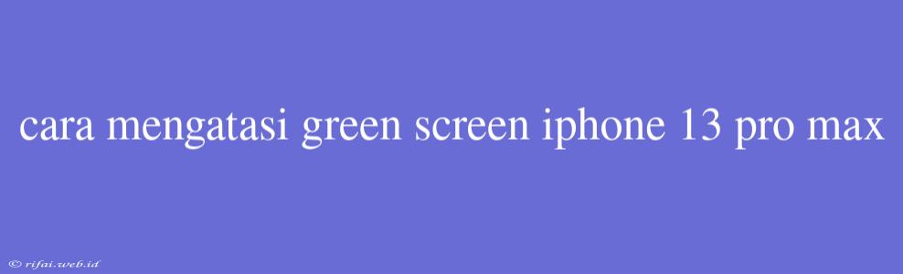 Cara Mengatasi Green Screen Iphone 13 Pro Max