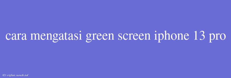 Cara Mengatasi Green Screen Iphone 13 Pro