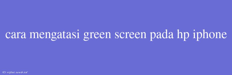 Cara Mengatasi Green Screen Pada Hp Iphone