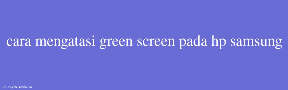 Cara Mengatasi Green Screen Pada Hp Samsung