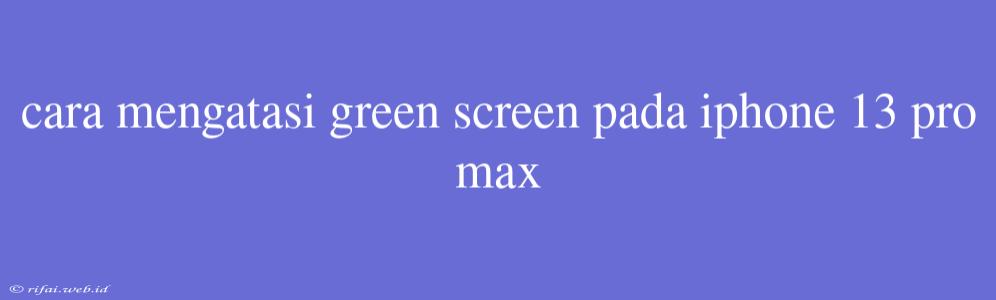 Cara Mengatasi Green Screen Pada Iphone 13 Pro Max