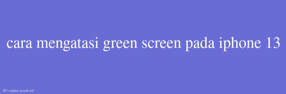 Cara Mengatasi Green Screen Pada Iphone 13