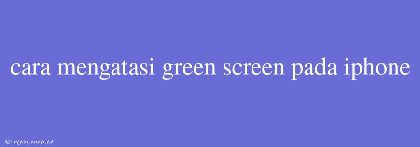 Cara Mengatasi Green Screen Pada Iphone