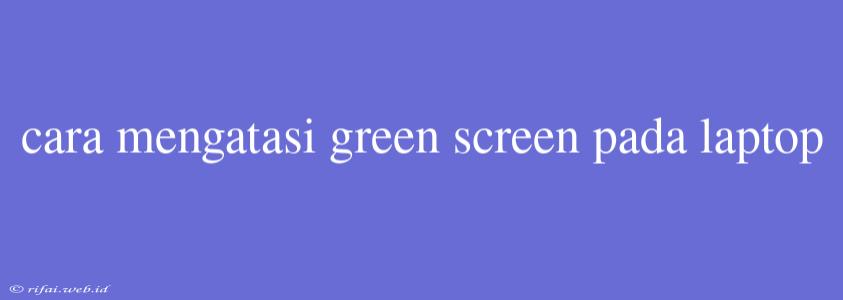 Cara Mengatasi Green Screen Pada Laptop