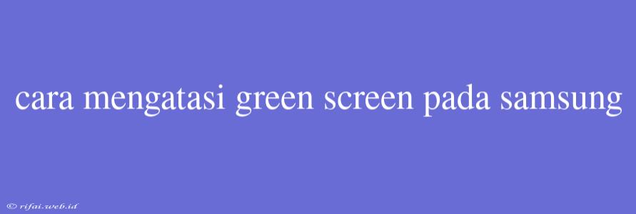 Cara Mengatasi Green Screen Pada Samsung