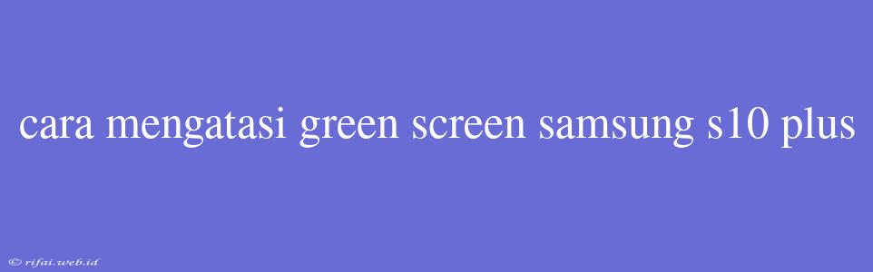 Cara Mengatasi Green Screen Samsung S10 Plus