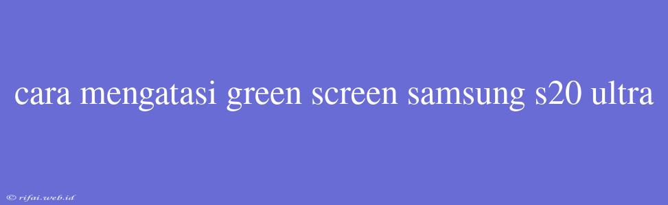 Cara Mengatasi Green Screen Samsung S20 Ultra