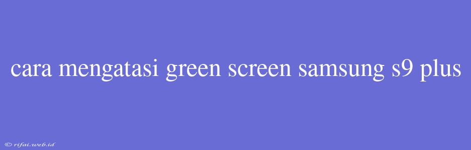 Cara Mengatasi Green Screen Samsung S9 Plus