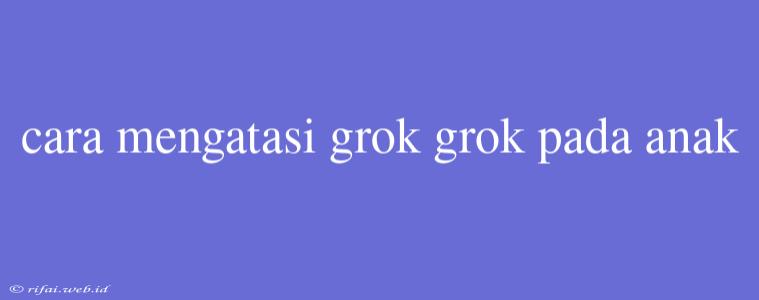 Cara Mengatasi Grok Grok Pada Anak