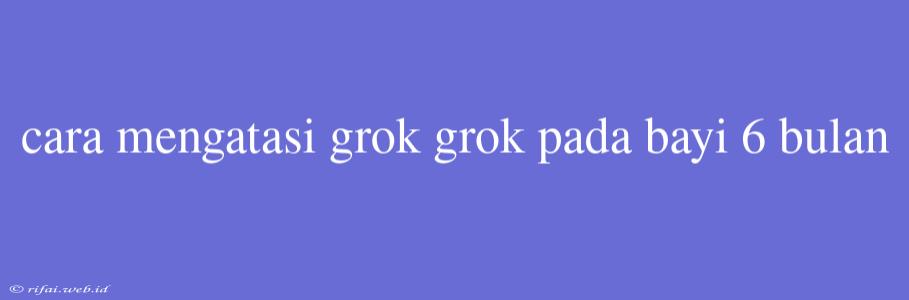 Cara Mengatasi Grok Grok Pada Bayi 6 Bulan