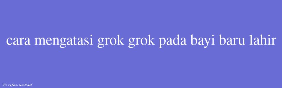 Cara Mengatasi Grok Grok Pada Bayi Baru Lahir