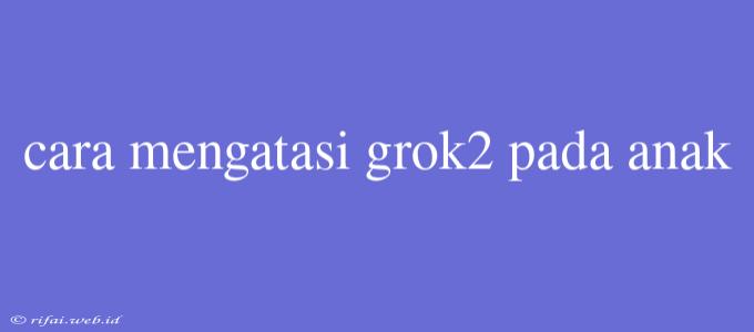 Cara Mengatasi Grok2 Pada Anak