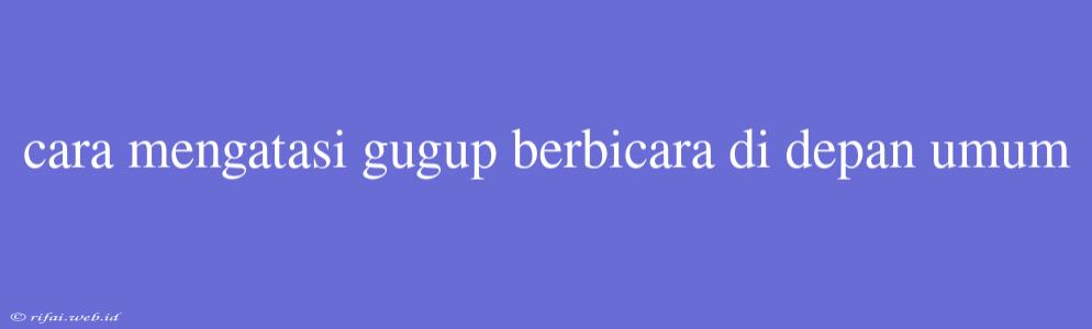 Cara Mengatasi Gugup Berbicara Di Depan Umum