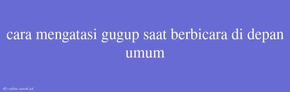 Cara Mengatasi Gugup Saat Berbicara Di Depan Umum