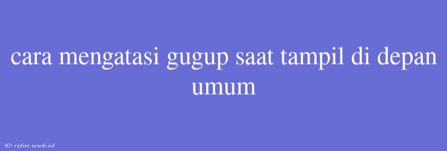 Cara Mengatasi Gugup Saat Tampil Di Depan Umum