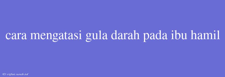 Cara Mengatasi Gula Darah Pada Ibu Hamil