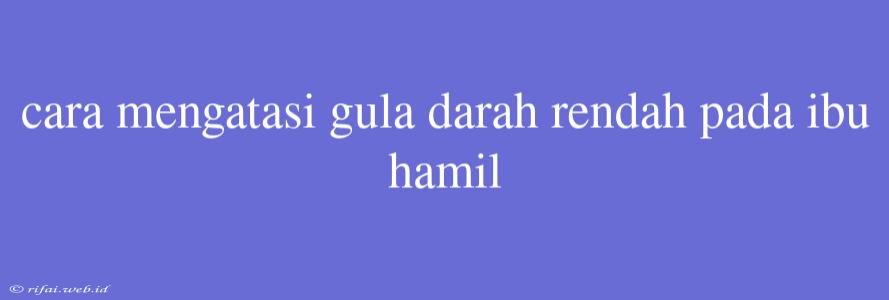 Cara Mengatasi Gula Darah Rendah Pada Ibu Hamil