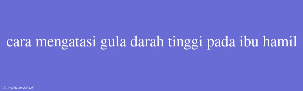 Cara Mengatasi Gula Darah Tinggi Pada Ibu Hamil