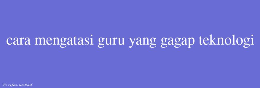 Cara Mengatasi Guru Yang Gagap Teknologi