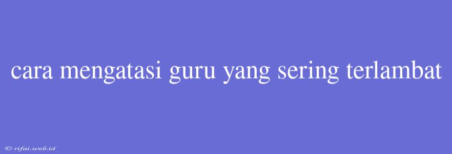 Cara Mengatasi Guru Yang Sering Terlambat