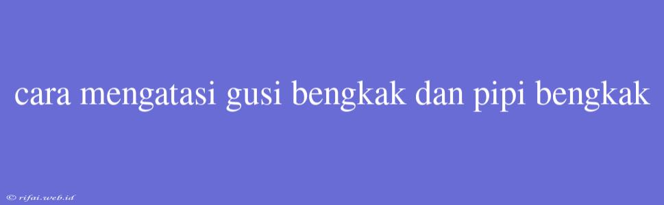 Cara Mengatasi Gusi Bengkak Dan Pipi Bengkak